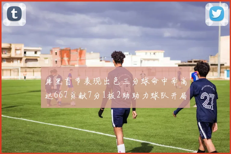 库里首节表现出色三分球命中率高达667贡献7分1板2助助力球队开局良好