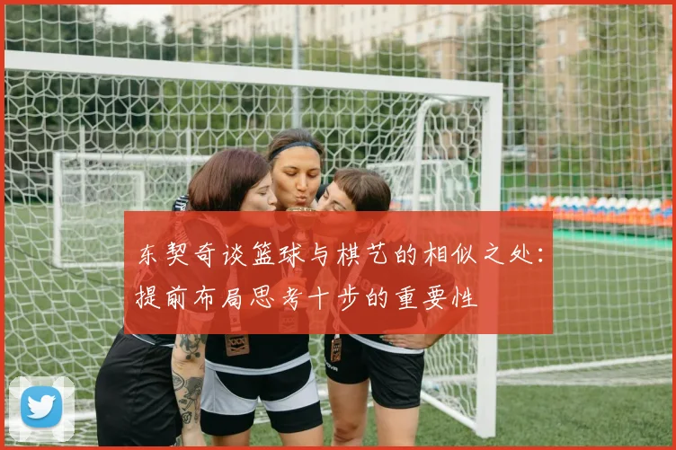 东契奇谈篮球与棋艺的相似之处：提前布局思考十步的重要性