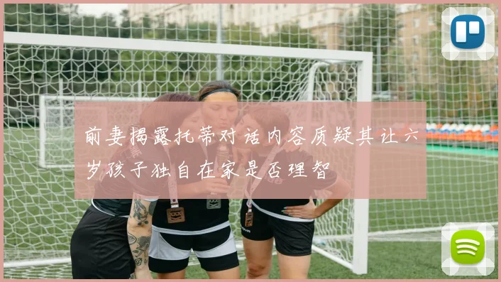 前妻揭露托蒂对话内容质疑其让六岁孩子独自在家是否理智