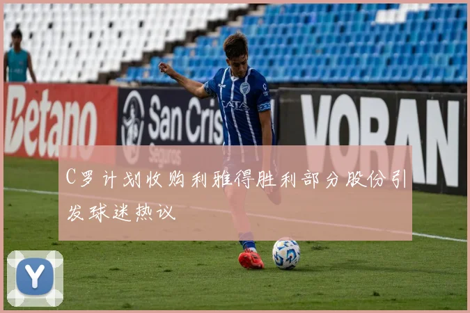C罗计划收购利雅得胜利部分股份引发球迷热议
