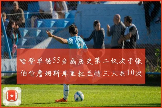 哈登单场55分成历史第二仅次于张伯伦詹姆斯库里杜兰特三人共10次
