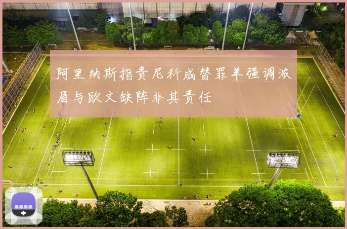 阿里纳斯指责尼科成替罪羊强调浓眉与欧文缺阵非其责任