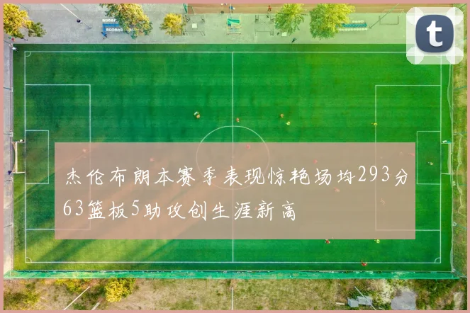 杰伦布朗本赛季表现惊艳场均293分63篮板5助攻创生涯新高