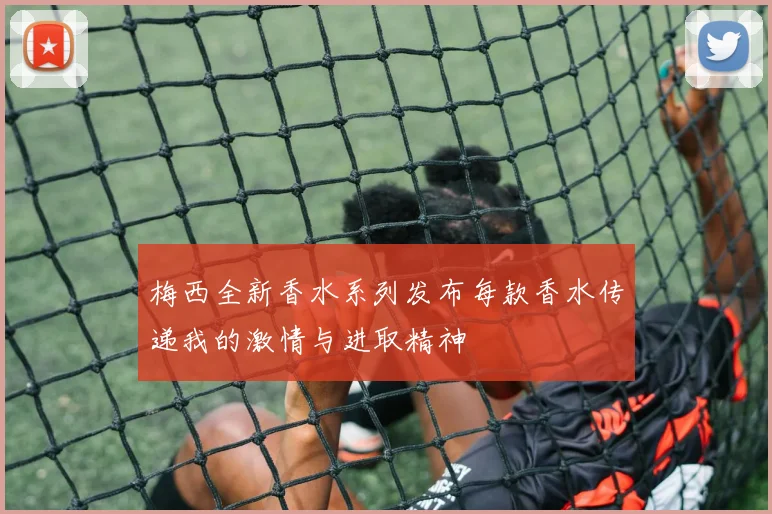 梅西全新香水系列发布每款香水传递我的激情与进取精神