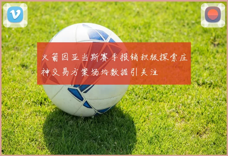 火箭因亚当斯赛季报销积极探索庄神交易方案场均数据引关注