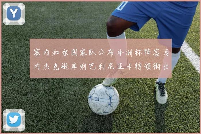 塞内加尔国家队公布非洲杯阵容马内杰克逊库利巴利尼亚卡特领衔出征