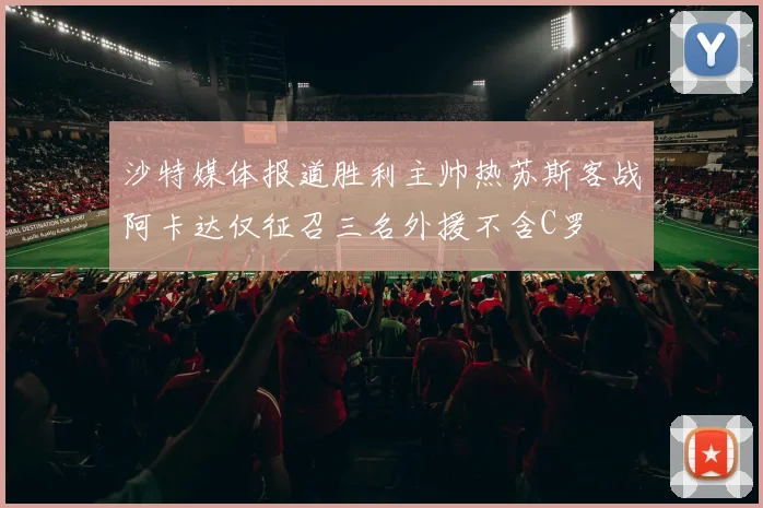 沙特媒体报道胜利主帅热苏斯客战阿卡达仅征召三名外援不含C罗