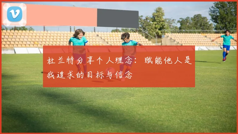 杜兰特分享个人理念：赋能他人是我追求的目标与信念
