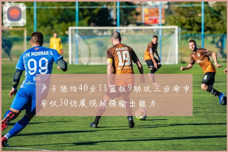 卢卡场均40分11篮板9助攻三分命中率仅30仍展现超强输出能力