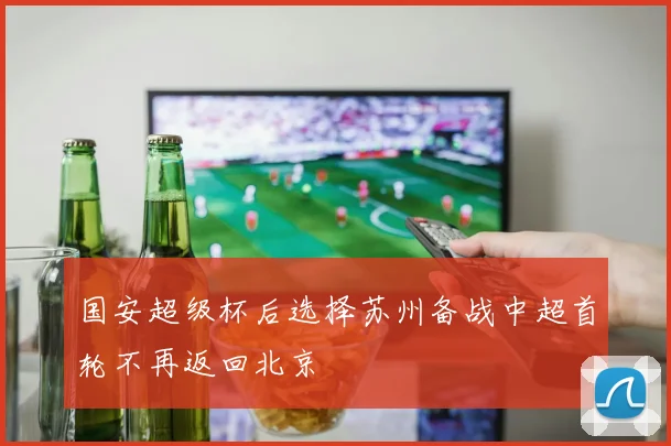 国安超级杯后选择苏州备战中超首轮不再返回北京