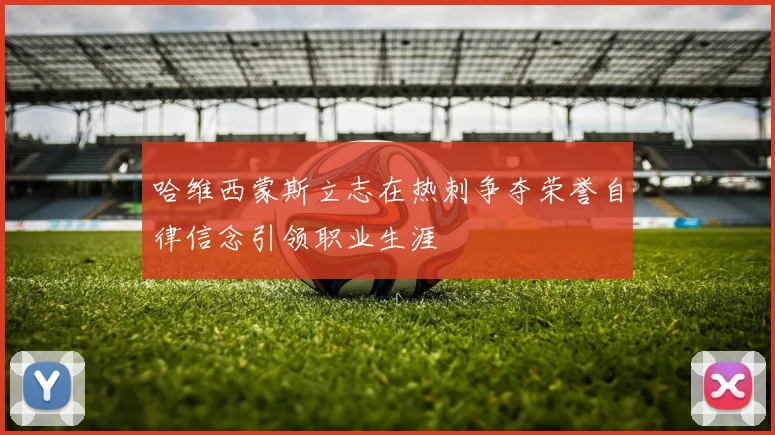哈维西蒙斯立志在热刺争夺荣誉自律信念引领职业生涯