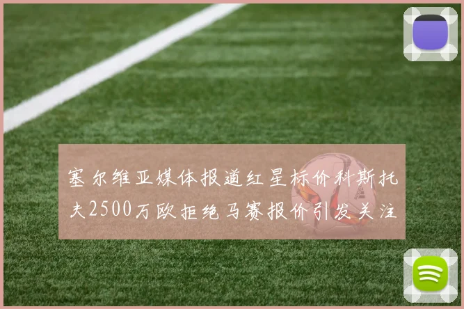 塞尔维亚媒体报道红星标价科斯托夫2500万欧拒绝马赛报价引发关注