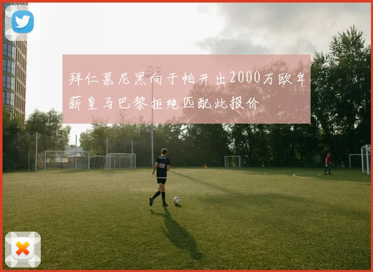 拜仁慕尼黑向于帕开出2000万欧年薪皇马巴黎拒绝匹配此报价