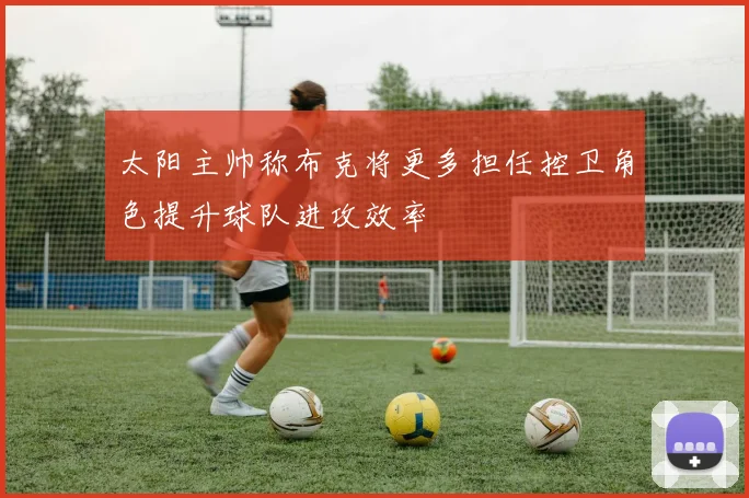 太阳主帅称布克将更多担任控卫角色提升球队进攻效率