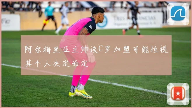 阿尔梅里亚主帅谈C罗加盟可能性视其个人决定而定