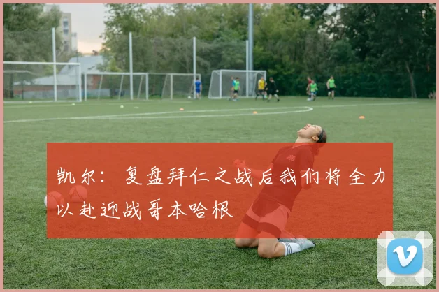 凯尔：复盘拜仁之战后我们将全力以赴迎战哥本哈根