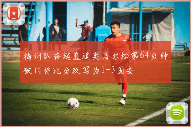 梅州队奋起直追奥马尔松第64分钟破门将比分改写为1-3国安