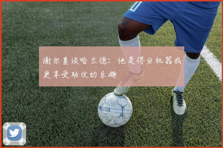 谢尔基谈哈兰德：他是得分机器我更享受助攻的乐趣