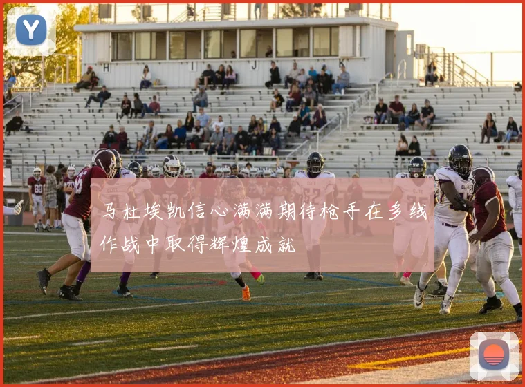 马杜埃凯信心满满期待枪手在多线作战中取得辉煌成就