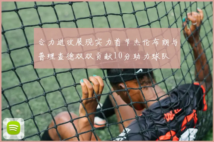 合力进攻展现实力首节杰伦布朗与普理查德双双贡献10分助力球队