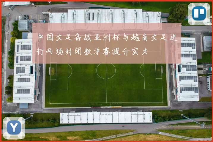中国女足备战亚洲杯与越南女足进行两场封闭教学赛提升实力