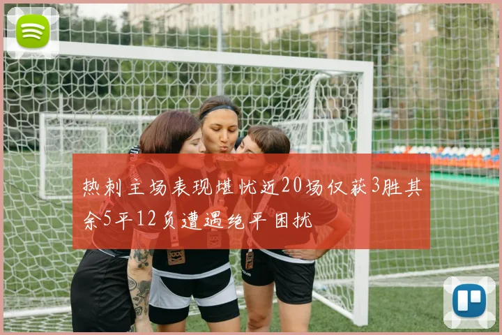 热刺主场表现堪忧近20场仅获3胜其余5平12负遭遇绝平困扰