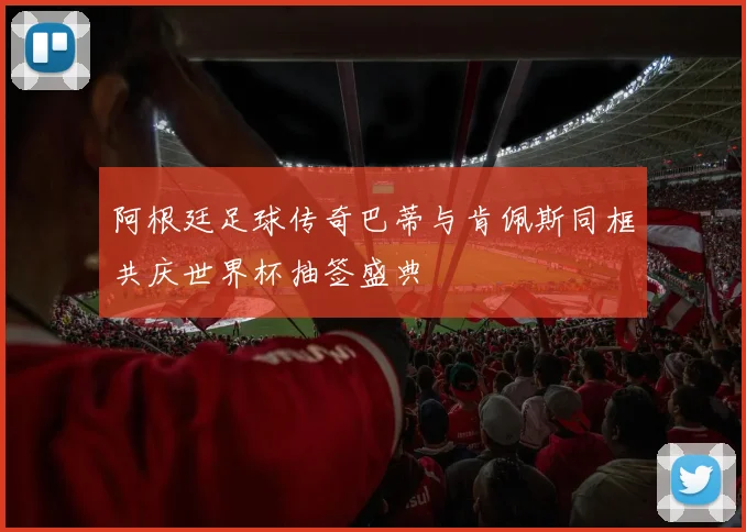 阿根廷足球传奇巴蒂与肯佩斯同框共庆世界杯抽签盛典