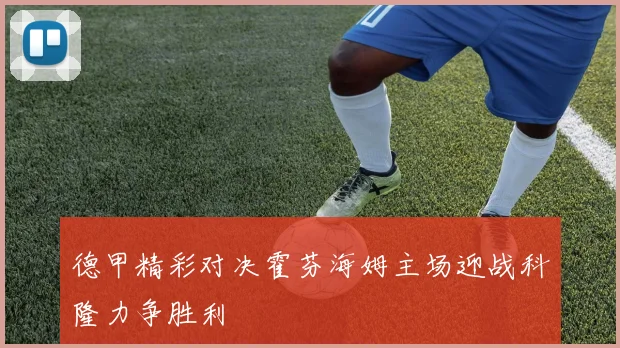 德甲精彩对决霍芬海姆主场迎战科隆力争胜利