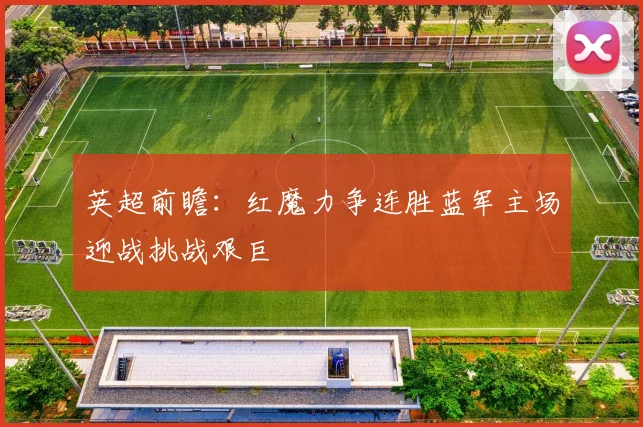 英超前瞻：红魔力争连胜蓝军主场迎战挑战艰巨