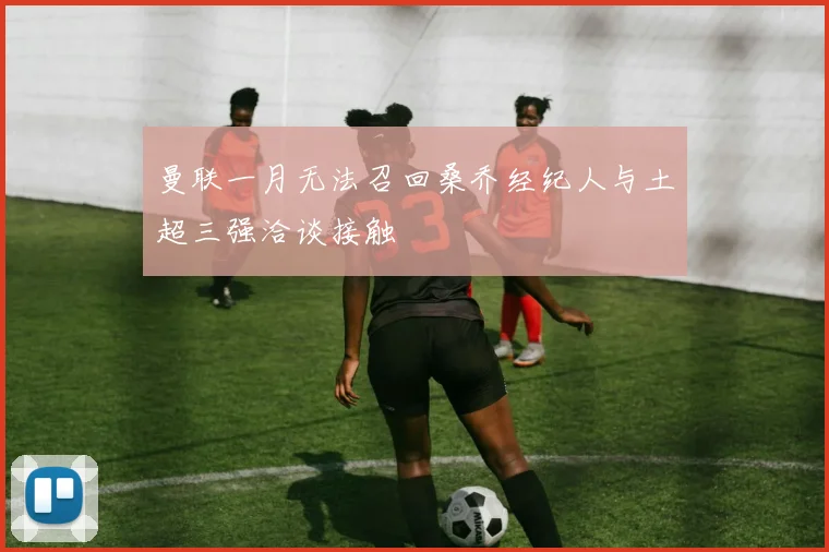 曼联一月无法召回桑乔经纪人与土超三强洽谈接触