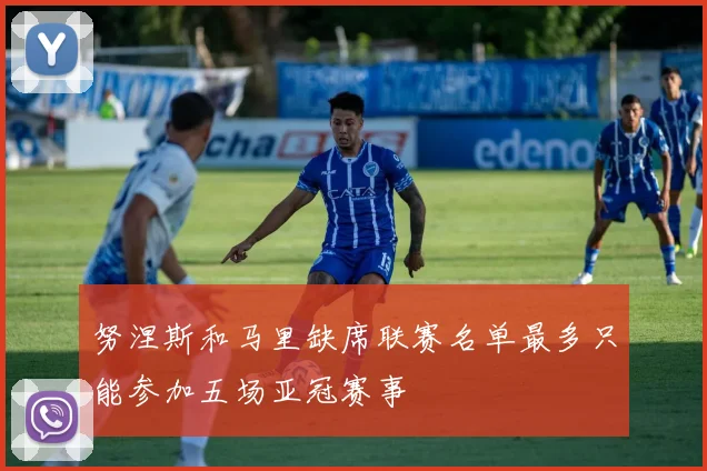 努涅斯和马里缺席联赛名单最多只能参加五场亚冠赛事
