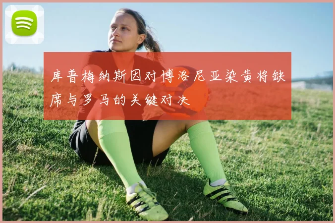 库普梅纳斯因对博洛尼亚染黄将缺席与罗马的关键对决