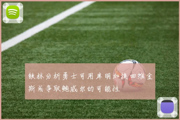 铁林分析勇士可用库明加换回维金斯或争取鲍威尔的可能性