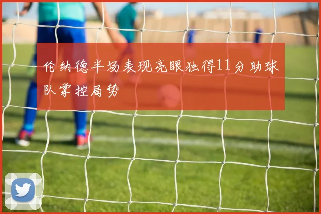 伦纳德半场表现亮眼独得11分助球队掌控局势