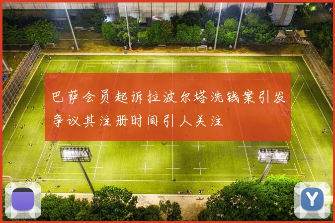 巴萨会员起诉拉波尔塔洗钱案引发争议其注册时间引人关注