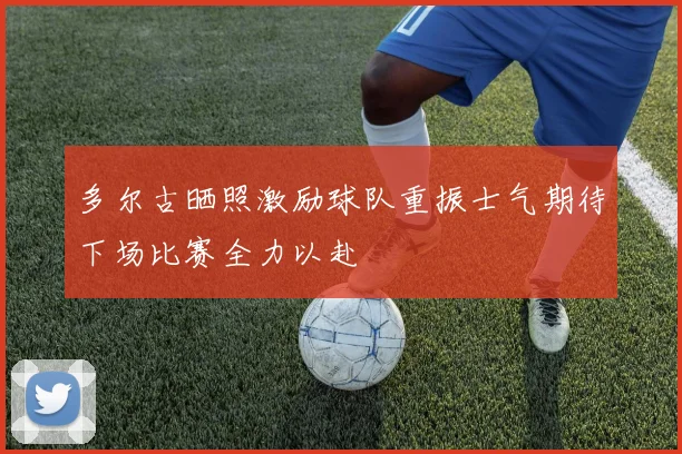 多尔古晒照激励球队重振士气期待下场比赛全力以赴