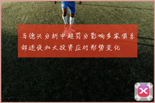 马德兴分析中超罚分影响多家俱乐部连夜加大投资应对形势变化