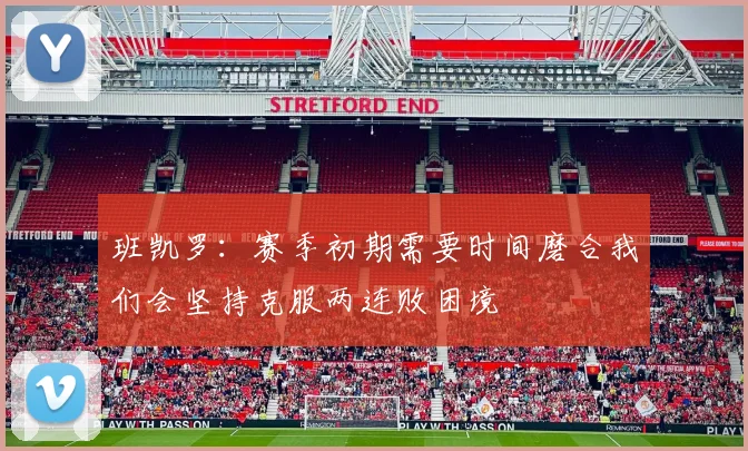 班凯罗：赛季初期需要时间磨合我们会坚持克服两连败困境